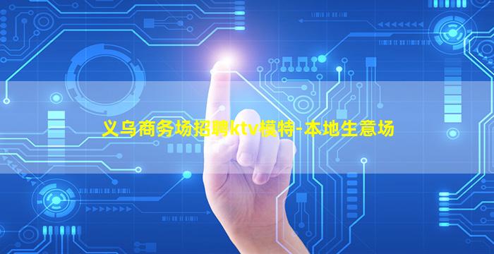义乌商务场招聘ktv模特-本地生意场